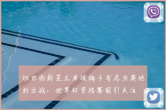 切尔西新星丘库埃梅卡考虑为奥地利出战，世界杯资格赛前引关注