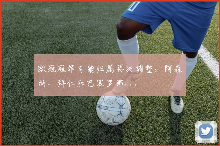 欧冠冠军可能归属再次调整，阿森纳，拜仁和巴塞罗那...