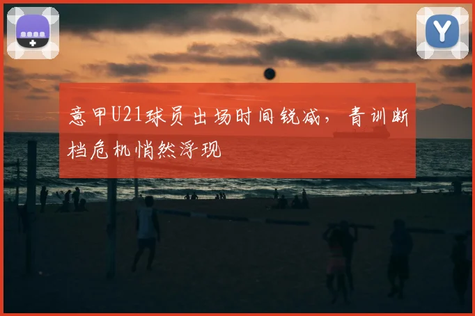 意甲U21球员出场时间锐减，青训断档危机悄然浮现