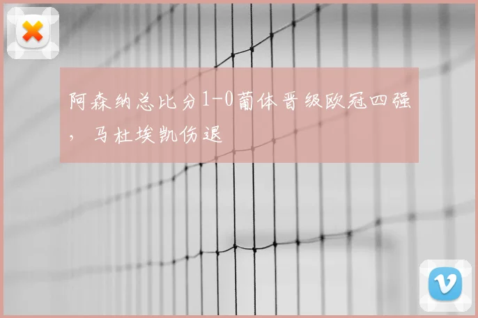 阿森纳总比分1-0葡体晋级欧冠四强，马杜埃凯伤退