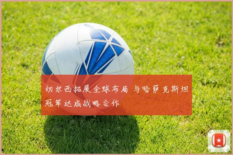 切尔西拓展全球布局 与哈萨克斯坦冠军达成战略合作