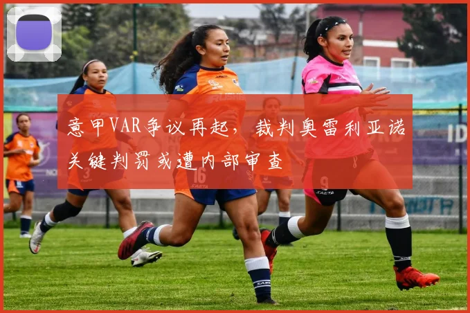 意甲VAR争议再起，裁判奥雷利亚诺关键判罚或遭内部审查