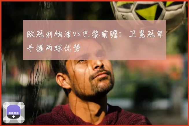 欧冠利物浦vs巴黎前瞻：卫冕冠军手握两球优势