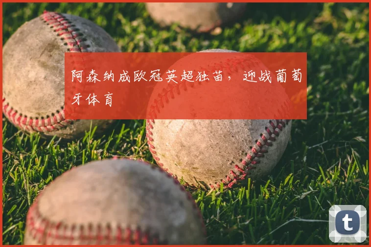 阿森纳成欧冠英超独苗，迎战葡萄牙体育