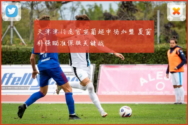 天津津门虎官宣葡超中场加盟 夏窗补强瞄准保级关键战