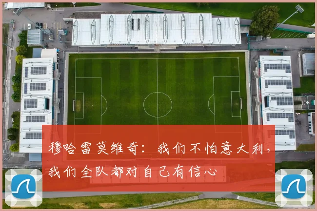 穆哈雷莫维奇：我们不怕意大利，我们全队都对自己有信心