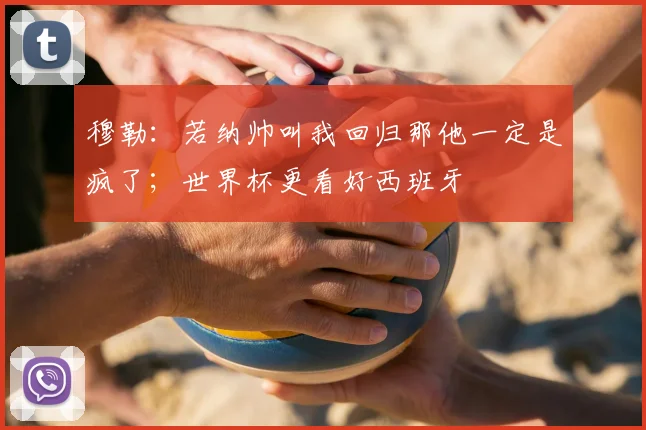 穆勒：若纳帅叫我回归那他一定是疯了；世界杯更看好西班牙