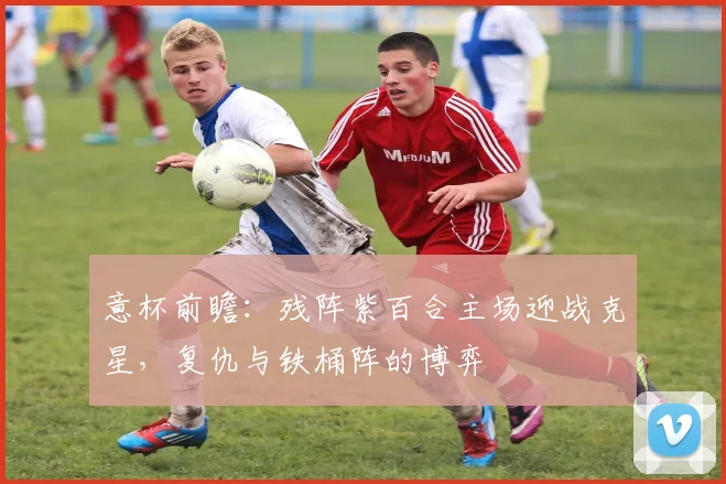 意杯前瞻：残阵紫百合主场迎战克星，复仇与铁桶阵的博弈