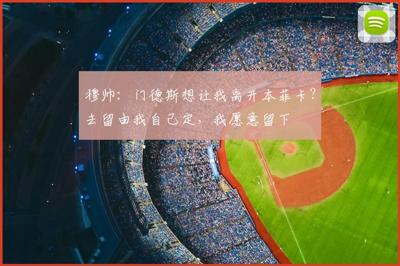 穆帅：门德斯想让我离开本菲卡？去留由我自己定，我愿意留下