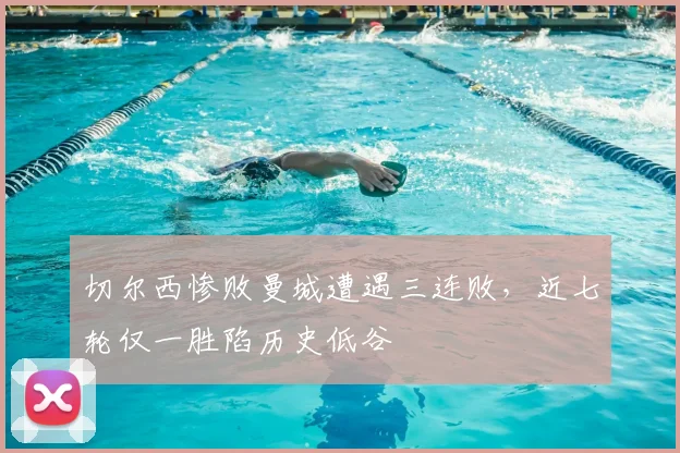 切尔西惨败曼城遭遇三连败，近七轮仅一胜陷历史低谷