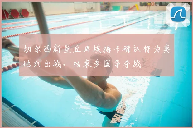 切尔西新星丘库埃梅卡确认将为奥地利出战，结束多国争夺战