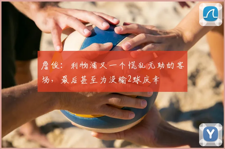 詹俊：利物浦又一个慌乱无助的客场，最后甚至为没输2球庆幸