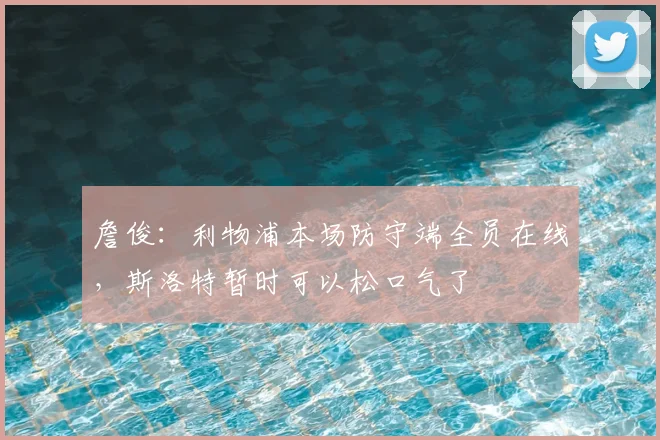 詹俊：利物浦本场防守端全员在线，斯洛特暂时可以松口气了