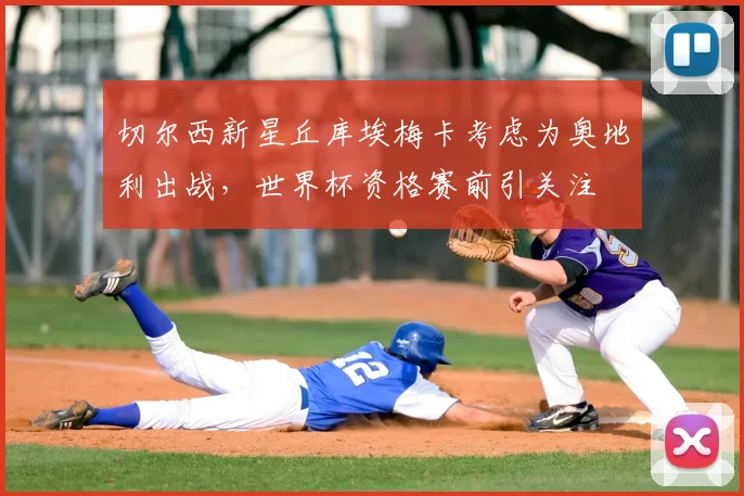 切尔西新星丘库埃梅卡考虑为奥地利出战，世界杯资格赛前引关注