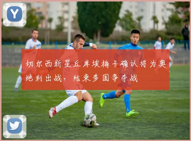 切尔西新星丘库埃梅卡确认将为奥地利出战，结束多国争夺战