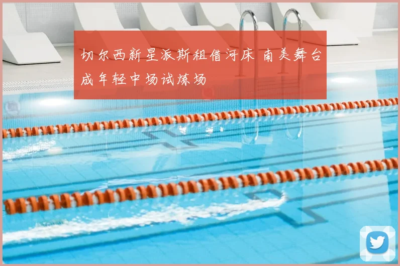 切尔西新星派斯租借河床 南美舞台成年轻中场试炼场