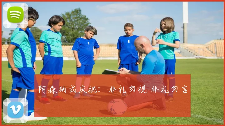 阿森纳式庆祝：非礼勿视 非礼勿言