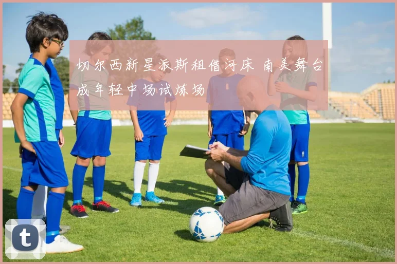 切尔西新星派斯租借河床 南美舞台成年轻中场试炼场