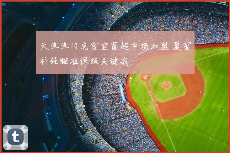 天津津门虎官宣葡超中场加盟 夏窗补强瞄准保级关键战