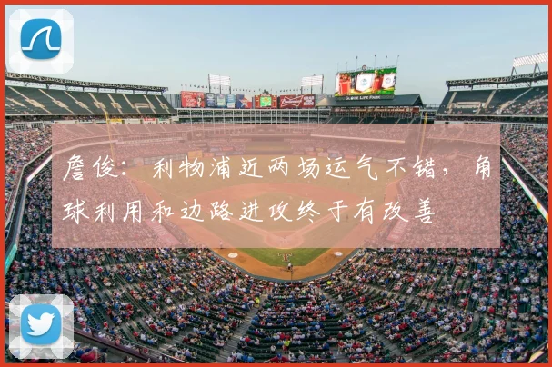 詹俊：利物浦近两场运气不错，角球利用和边路进攻终于有改善