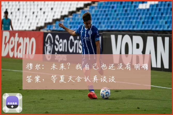 穆尔：未来？我自己也还没有明确答案，等夏天会认真谈谈