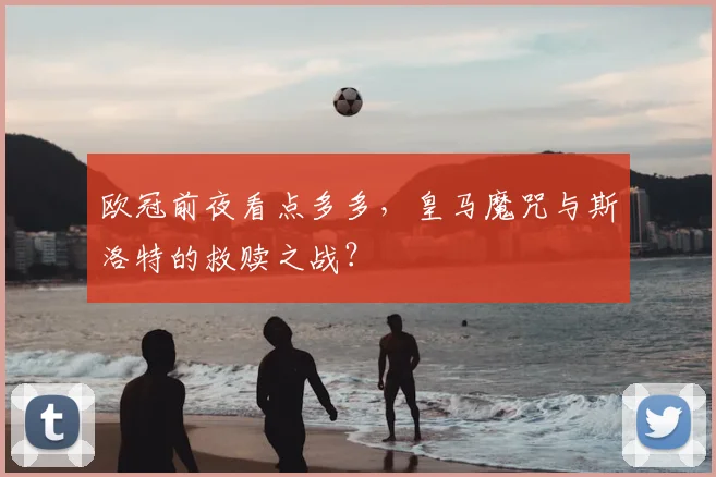 欧冠前夜看点多多，皇马魔咒与斯洛特的救赎之战？